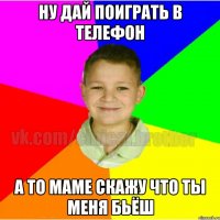 НУ ДАЙ ПОИГРАТЬ В ТЕЛЕФОН А ТО МАМЕ СКАЖУ ЧТО ТЫ МЕНЯ БЬЁШ