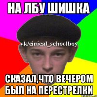 На лбу шишка сказал,что вечером был на перестрелки