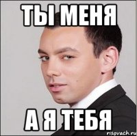 Ты меня А я тебя