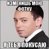Изменишь мою фотку Я тебя покусаю
