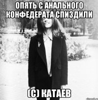 Опять с анального конфедерата спиздили (с) Катаев