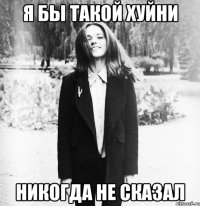 Я бы такой хуйни никогда не сказал