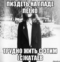 Пиздеть на Гладе легко Трудно жить с этим (с)Катаев