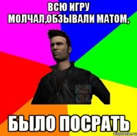 Всю игру молчал,обзывали матом, было посрать
