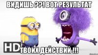 видишь ??! вот результат твоих действий !!!