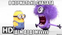 я нормально сказала їдем додомууууу