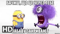 бачиш, що це через тебе забаву закривают