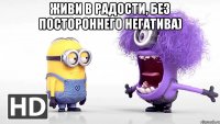 живи в радости, без постороннего негатива) 
