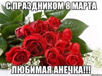 С праздником 8 марта любимая Анечка!!!