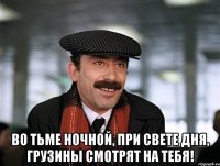  Во тьме ночной, при свете дня, грузины смотрят на тебя!