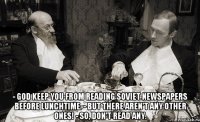  - God keep you from reading soviet newspapers before lunchtime. - But there aren't any other ones! - So, don't read any.