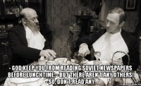 - God keep you from reading soviet newspapers before lunchtime. - But there aren't any others! - So, don't read any.