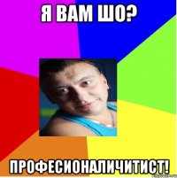 я вам шо? ПРОФЕСИОНАЛИЧИТИСТ!