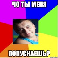 чо ты меня попускаешь?