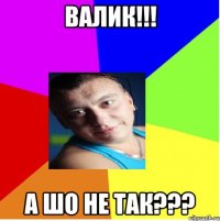 ВАЛИК!!! А ШО НЕ ТАК???