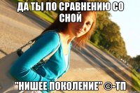 ДА ТЫ ПО СРАВНЕНИЮ СО СНОЙ "НИШЕЕ ПОКОЛЕНИЕ" ©-ТП