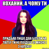 Коханий, а чому ти придбав лише два білети на Таїті? Ти не поїдеш зі мною і з Катею?