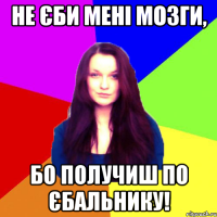 Не єби мені мозги, бо получиш по єбальнику!