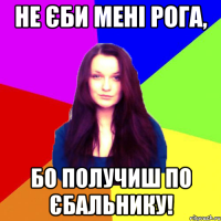 Не єби мені рога, бо получиш по єбальнику!