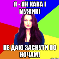 я - як кава і мужикі не даю заснути по ночам!