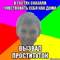 В ГОСТЯХ СКАЗАЛИ ЧУВСТВОВАТЬ СЕБЯ КАК ДОМА ВЫЗВАЛ ПРОСТИТУТОК