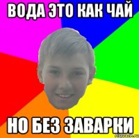 ВОДА ЭТО КАК ЧАЙ НО БЕЗ ЗАВАРКИ