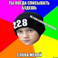 ты когда списывать будешь слова меняй