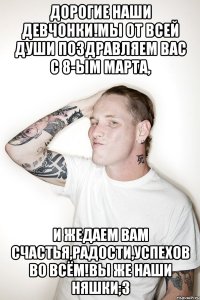 Дорогие наши девчонки!мы от всей души поздравляем вас с 8-ым Марта, и жедаем вам счастья,радости,успехов во всём!вы же наши няшки;3