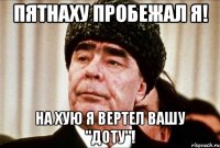 Пятнаху пробежал я! на хую я вертел вашу "Доту"!