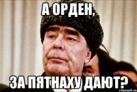 а орден, за пятнаху дают?