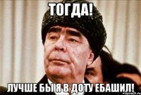 тогда! лучше бы я в доту ебашил!