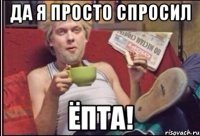 Да я просто спросил Ёпта!