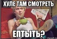 Хуле там смотреть Ептыть?