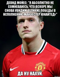 Девид МоЙЕС: "Я абсолютно не сомневаюсь, что вскоре мы снова увидим великие победы в исполнении «Манчестер Юнайтед»" Да ну Нахуй.