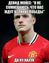 Девид МоЙЕС: "Я не сомневаюсь, что нас ждут великие победы" Да ну Нахуй.