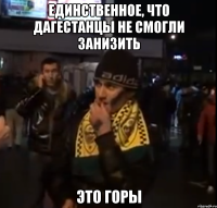 единственное, что дагестанцы не смогли занизить это горы