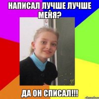 Написал лучше лучше меня? Да он списал!!!