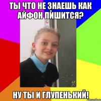 Ты что не знаешь как айфон пишится? Ну ты и глупенький!