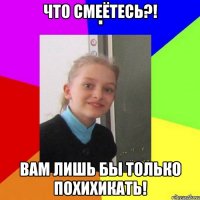 Что смеётесь?! Вам лишь бы только похихикать!