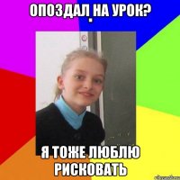 Опоздал на урок? я тоже люблю рисковать