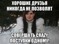 Хорошие друзья никогда не позволят совершать crazy поступки одному!