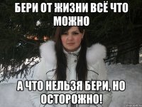 Бери от жизни всё что можно А что нельзя бери, но осторожно!