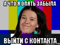 а что я опять забыла выйти с контакта