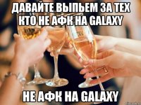 Давайте выпьем за тех кто не АФК на Galaxy Не АФК на Galaxy