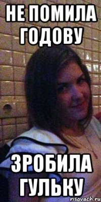 Не помила годову Зробила гульку