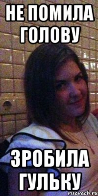 Не помила голову Зробила гульку