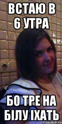 Встаю в 6 утра Бо тре на білу іхать