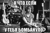 А что если у тебя бомбануло?