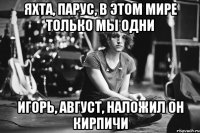 Яхта, парус, в этом мире только мы одни Игорь, август, наложил он кирпичи