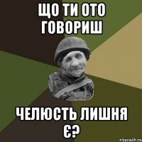 що ти ото говориш челюсть лишня є?